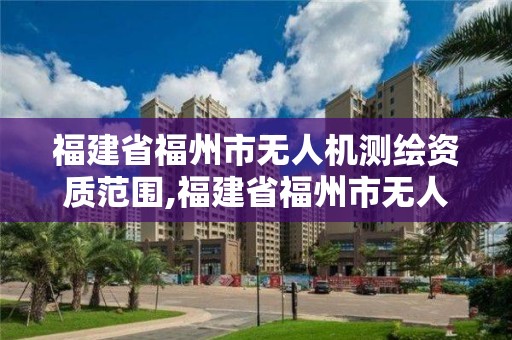 福建省福州市無人機測繪資質范圍,福建省福州市無人機測繪資質范圍有哪些。