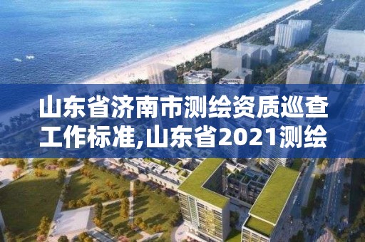 山東省濟(jì)南市測(cè)繪資質(zhì)巡查工作標(biāo)準(zhǔn),山東省2021測(cè)繪資質(zhì)延期公告