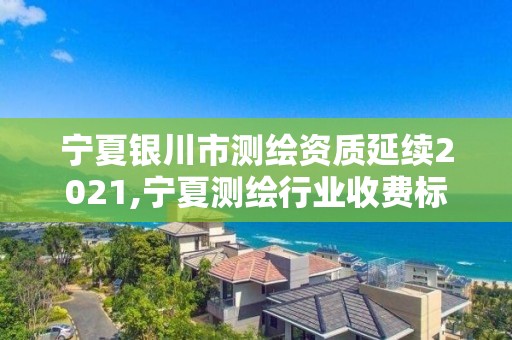 寧夏銀川市測繪資質(zhì)延續(xù)2021,寧夏測繪行業(yè)收費標準