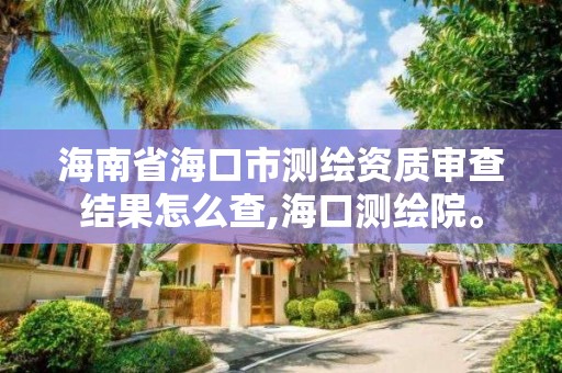 海南省海口市測繪資質審查結果怎么查,海口測繪院。