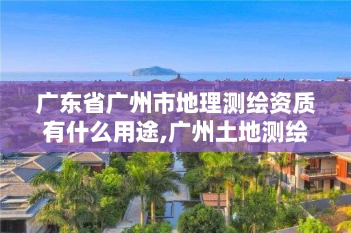 廣東省廣州市地理測繪資質有什么用途,廣州土地測繪公司