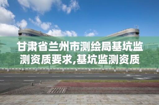 甘肅省蘭州市測繪局基坑監測資質要求,基坑監測資質證書。