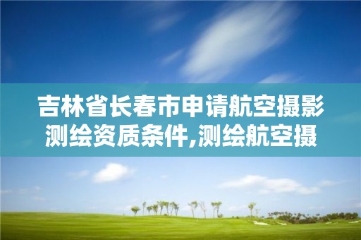 吉林省長春市申請航空攝影測繪資質條件,測繪航空攝影資質甲級。