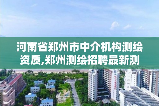 河南省鄭州市中介機構測繪資質,鄭州測繪招聘最新測繪招聘