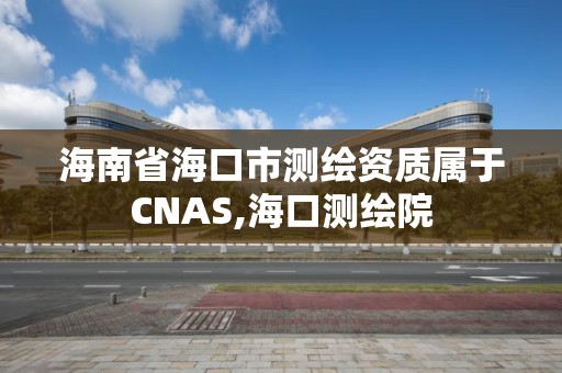 海南省海口市測繪資質屬于CNAS,海口測繪院