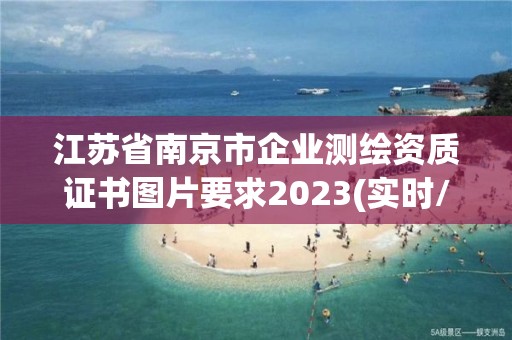 江蘇省南京市企業測繪資質證書圖片要求2023(實時/更新中)