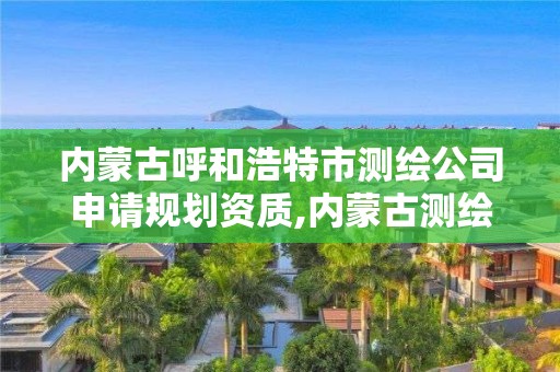 內蒙古呼和浩特市測繪公司申請規劃資質,內蒙古測繪資質代辦