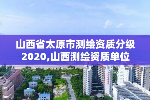 山西省太原市測繪資質分級2020,山西測繪資質單位