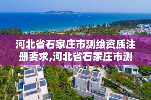 河北省石家莊市測繪資質注冊要求,河北省石家莊市測繪資質注冊要求是什么