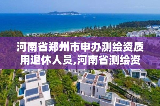 河南省鄭州市申辦測繪資質用退休人員,河南省測繪資質復審換證