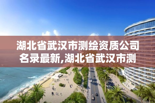 湖北省武漢市測繪資質公司名錄最新,湖北省武漢市測繪資質公司名錄最新查詢。