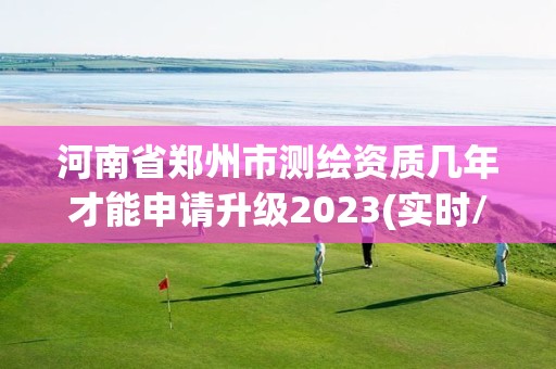 河南省鄭州市測繪資質幾年才能申請升級2023(實時/更新中)