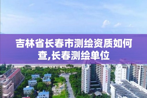 吉林省長春市測繪資質如何查,長春測繪單位