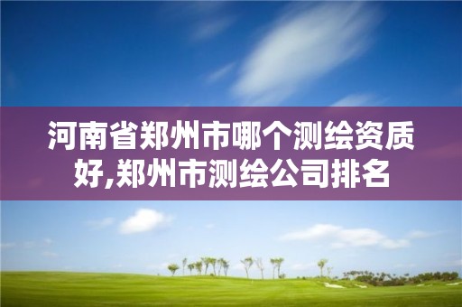 河南省鄭州市哪個測繪資質好,鄭州市測繪公司排名