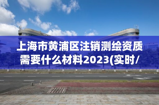 上海市黃浦區(qū)注銷測繪資質(zhì)需要什么材料2023(實時/更新中)