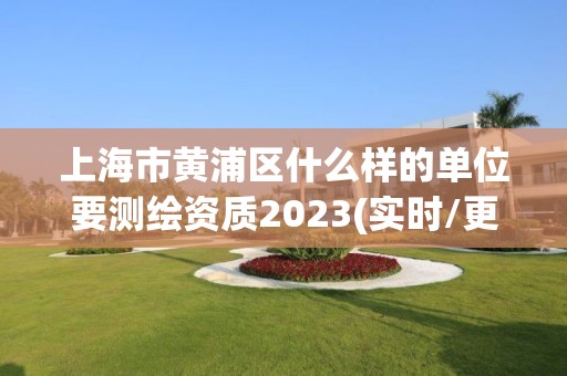 上海市黃浦區什么樣的單位要測繪資質2023(實時/更新中)