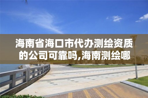 海南省海口市代辦測繪資質的公司可靠嗎,海南測繪哪家好