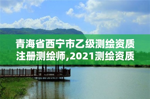 青海省西寧市乙級(jí)測(cè)繪資質(zhì)注冊(cè)測(cè)繪師,2021測(cè)繪資質(zhì)乙級(jí)人員要求