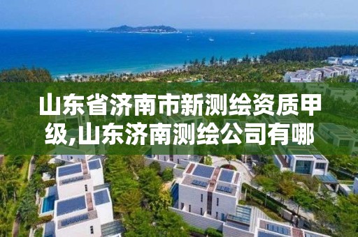 山東省濟南市新測繪資質甲級,山東濟南測繪公司有哪些