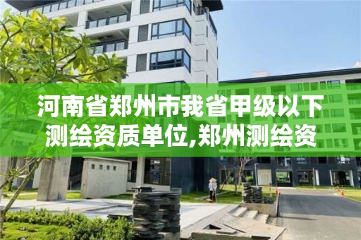 河南省鄭州市我省甲級以下測繪資質(zhì)單位,鄭州測繪資質(zhì)代辦