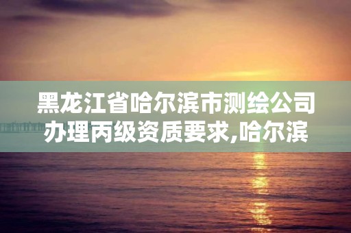 黑龍江省哈爾濱市測繪公司辦理丙級資質要求,哈爾濱測繪局是干什么的。