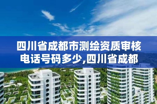 四川省成都市測繪資質審核電話號碼多少,四川省成都市測繪資質審核電話號碼多少號。