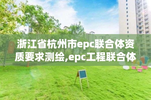 浙江省杭州市epc聯(lián)合體資質(zhì)要求測繪,epc工程聯(lián)合體。