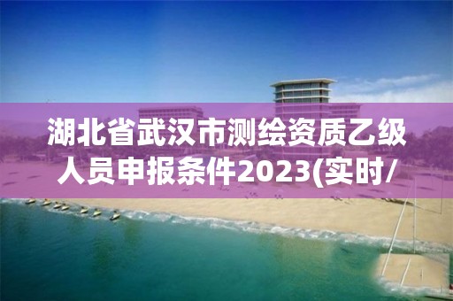 湖北省武漢市測(cè)繪資質(zhì)乙級(jí)人員申報(bào)條件2023(實(shí)時(shí)/更新中)