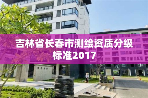 吉林省長(zhǎng)春市測(cè)繪資質(zhì)分級(jí)標(biāo)準(zhǔn)2017