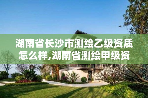 湖南省長(zhǎng)沙市測(cè)繪乙級(jí)資質(zhì)怎么樣,湖南省測(cè)繪甲級(jí)資質(zhì)單位。