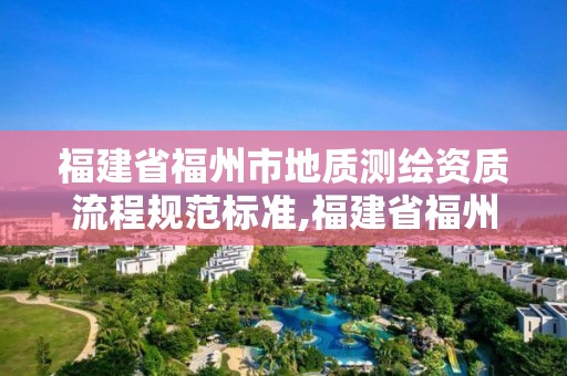 福建省福州市地質測繪資質流程規范標準,福建省福州地質測繪院