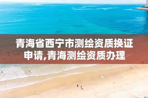 青海省西寧市測繪資質換證申請,青海測繪資質辦理