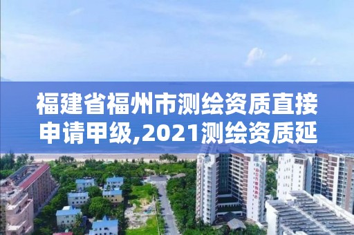 福建省福州市測(cè)繪資質(zhì)直接申請(qǐng)甲級(jí),2021測(cè)繪資質(zhì)延期公告福建省