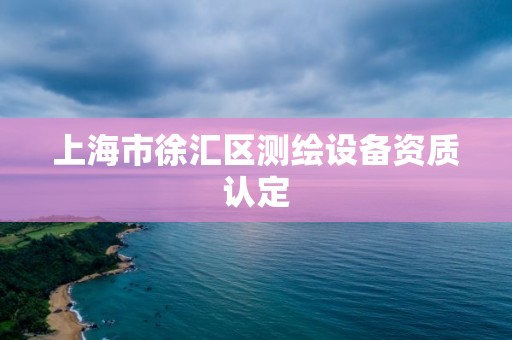 上海市徐匯區(qū)測繪設備資質認定