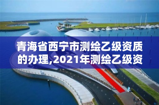 青海省西寧市測繪乙級資質的辦理,2021年測繪乙級資質申報條件