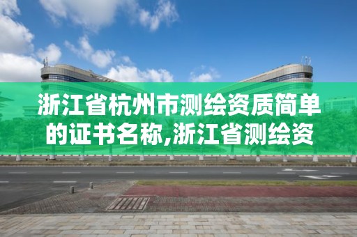 浙江省杭州市測繪資質簡單的證書名稱,浙江省測繪資質申請需要什么條件。