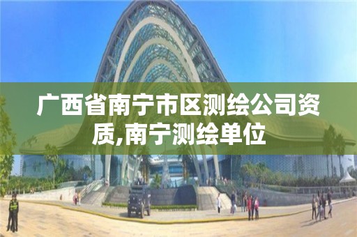 廣西省南寧市區測繪公司資質,南寧測繪單位