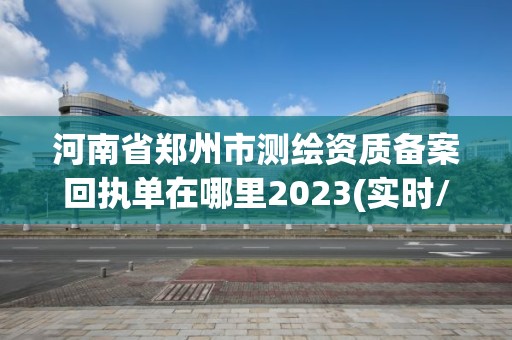 河南省鄭州市測繪資質備案回執單在哪里2023(實時/更新中)