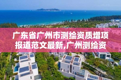 廣東省廣州市測繪資質增項報道范文最新,廣州測繪資質代辦。