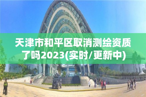 天津市和平區(qū)取消測(cè)繪資質(zhì)了嗎2023(實(shí)時(shí)/更新中)