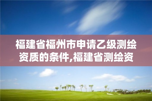 福建省福州市申請乙級測繪資質的條件,福建省測繪資質管理系統。