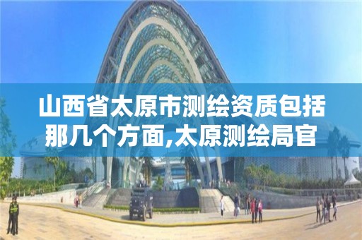 山西省太原市測繪資質包括那幾個方面,太原測繪局官網。