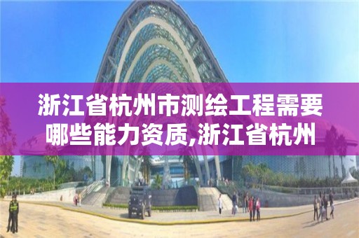 浙江省杭州市測繪工程需要哪些能力資質,浙江省杭州市測繪工程需要哪些能力資質證書