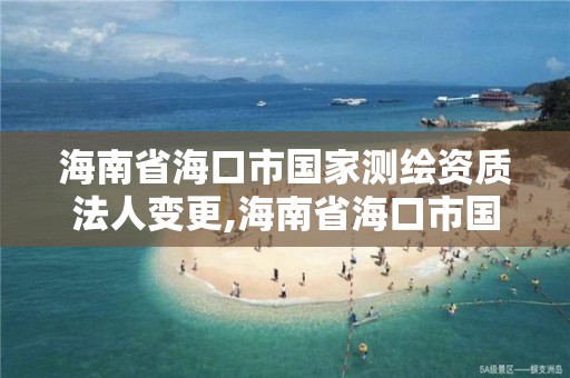 海南省海口市國家測(cè)繪資質(zhì)法人變更,海南省海口市國家測(cè)繪資質(zhì)法人變更公告