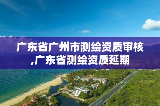 廣東省廣州市測繪資質審核,廣東省測繪資質延期