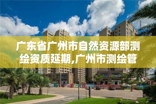 廣東省廣州市自然資源部測繪資質延期,廣州市測繪管理辦法。