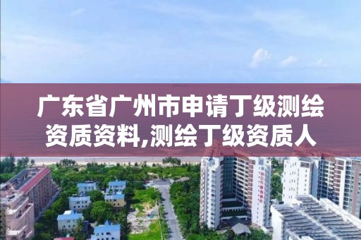 廣東省廣州市申請丁級測繪資質資料,測繪丁級資質人員條件