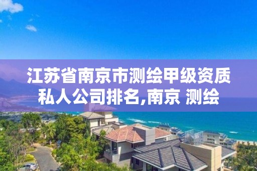 江蘇省南京市測繪甲級資質私人公司排名,南京 測繪