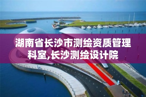 湖南省長沙市測繪資質管理科室,長沙測繪設計院