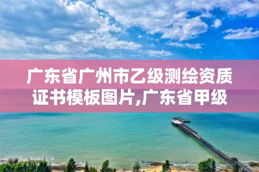 廣東省廣州市乙級(jí)測(cè)繪資質(zhì)證書(shū)模板圖片,廣東省甲級(jí)測(cè)繪公司